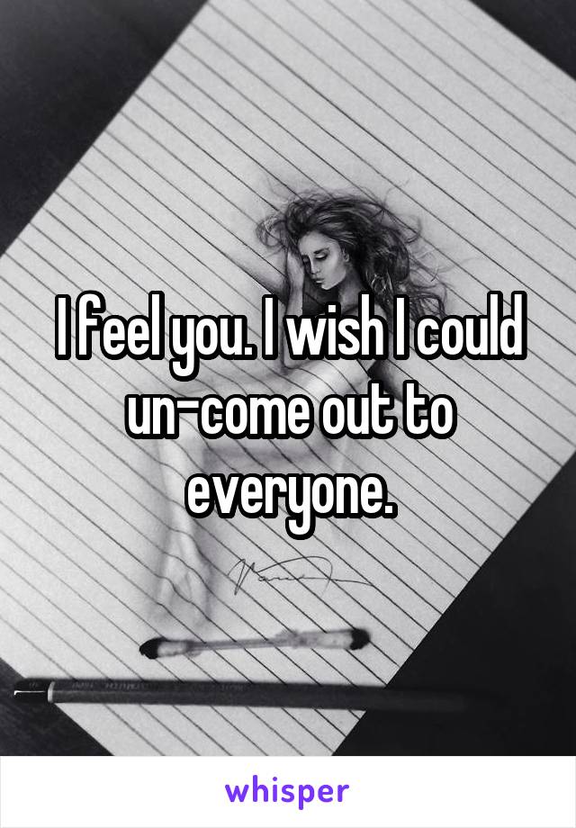 I feel you. I wish I could un-come out to everyone.