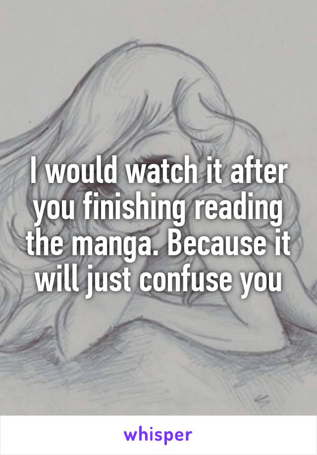 I would watch it after you finishing reading the manga. Because it will just confuse you