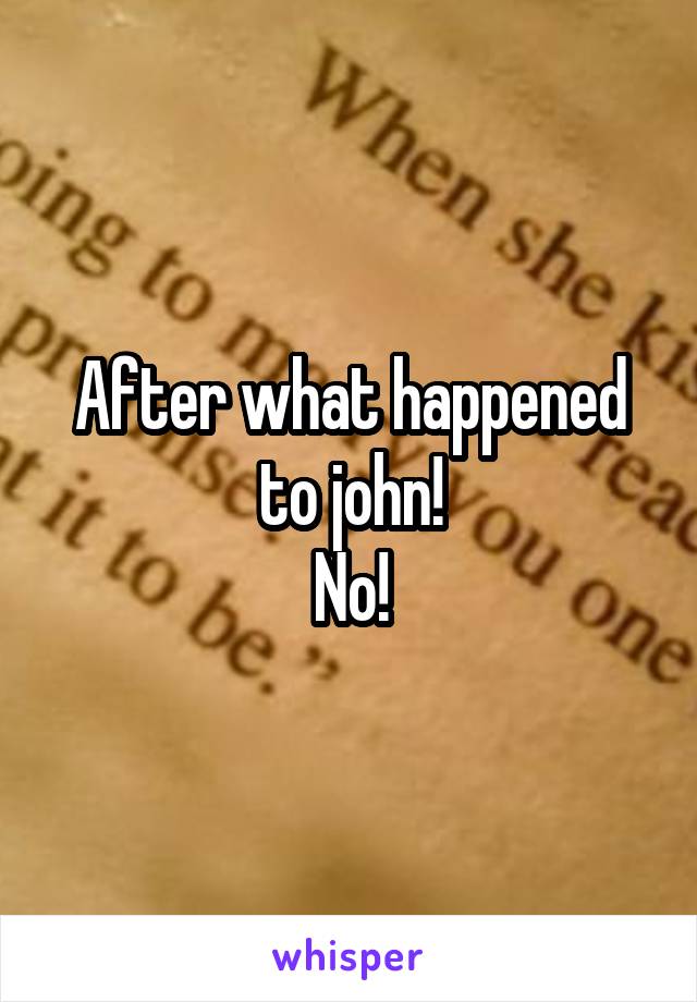 After what happened to john!
No!