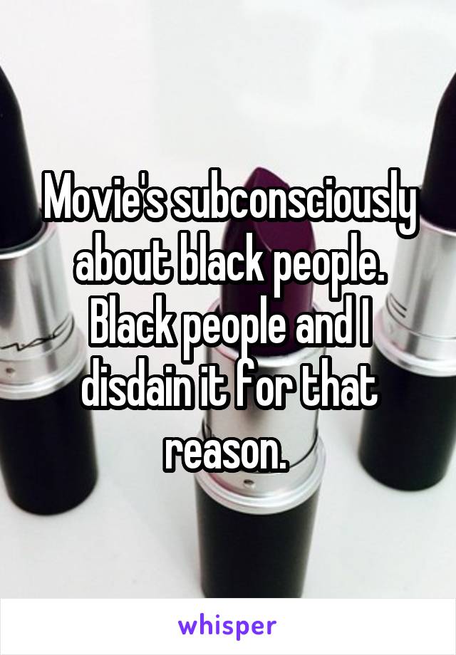 Movie's subconsciously about black people. Black people and I disdain it for that reason. 