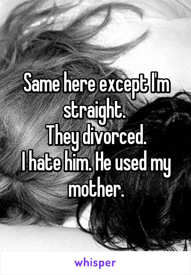 Same here except I'm straight. 
They divorced.
I hate him. He used my mother.