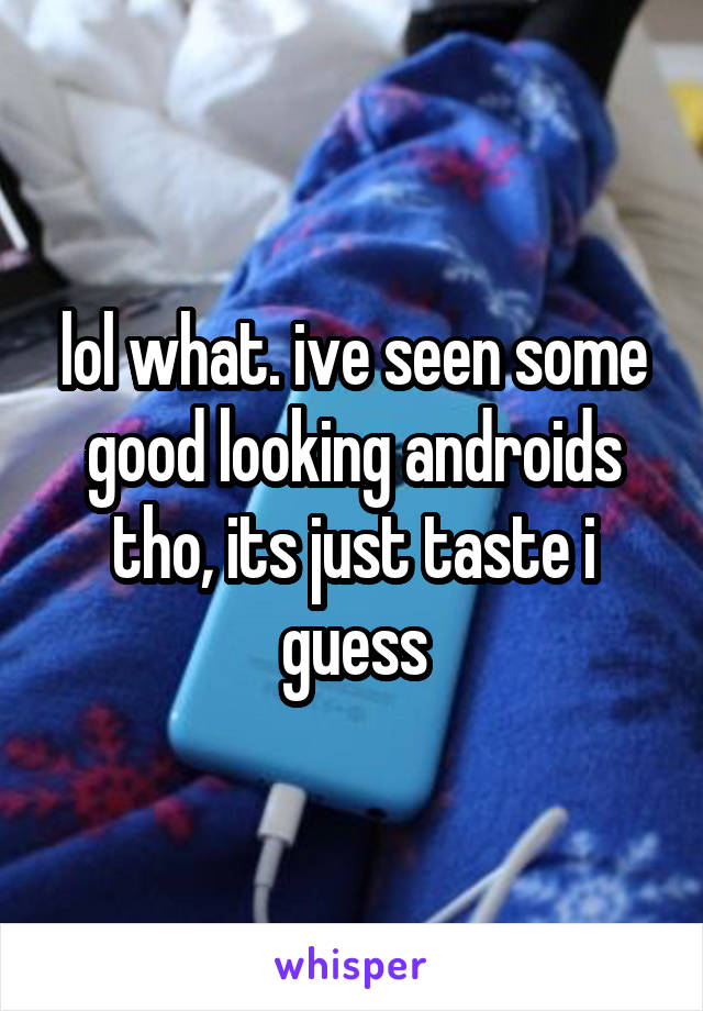 lol what. ive seen some good looking androids tho, its just taste i guess