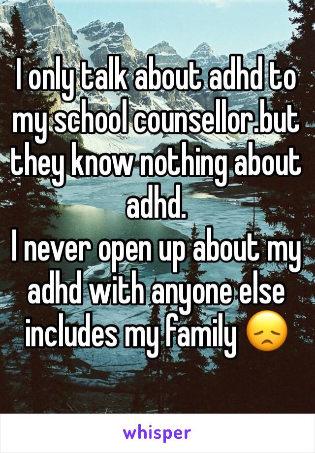 I only talk about adhd to my school counsellor.but they know nothing about adhd.
I never open up about my adhd with anyone else includes my family 😞