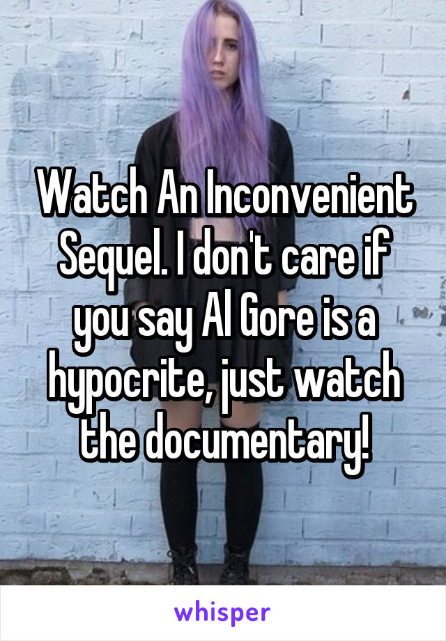 Watch An Inconvenient Sequel. I don't care if you say Al Gore is a hypocrite, just watch the documentary!