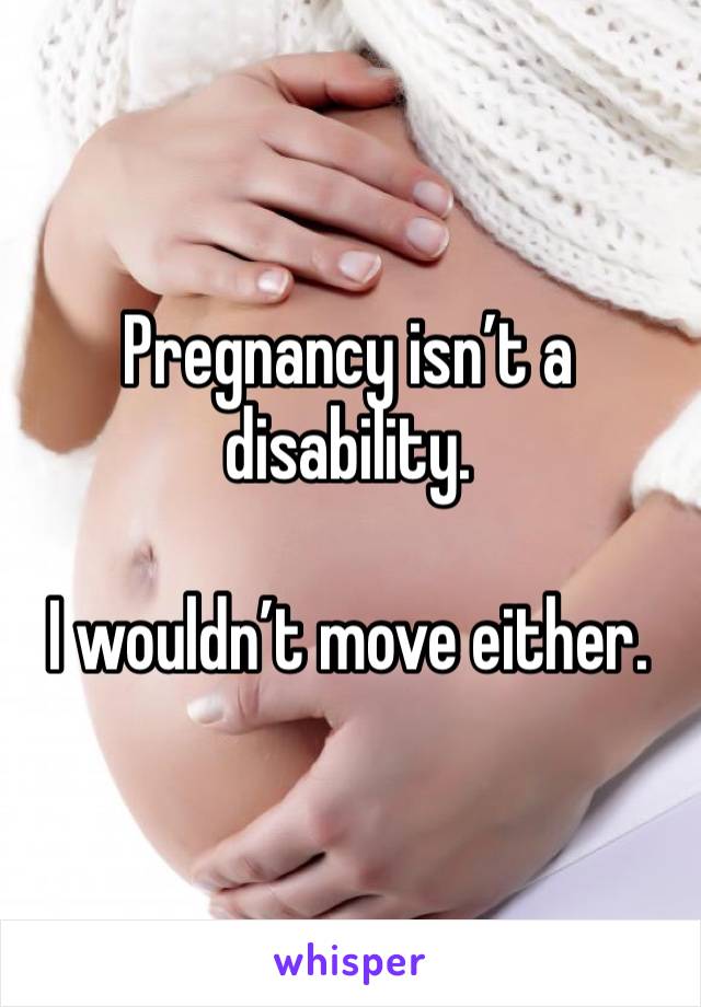 Pregnancy isn’t a disability. 

I wouldn’t move either.