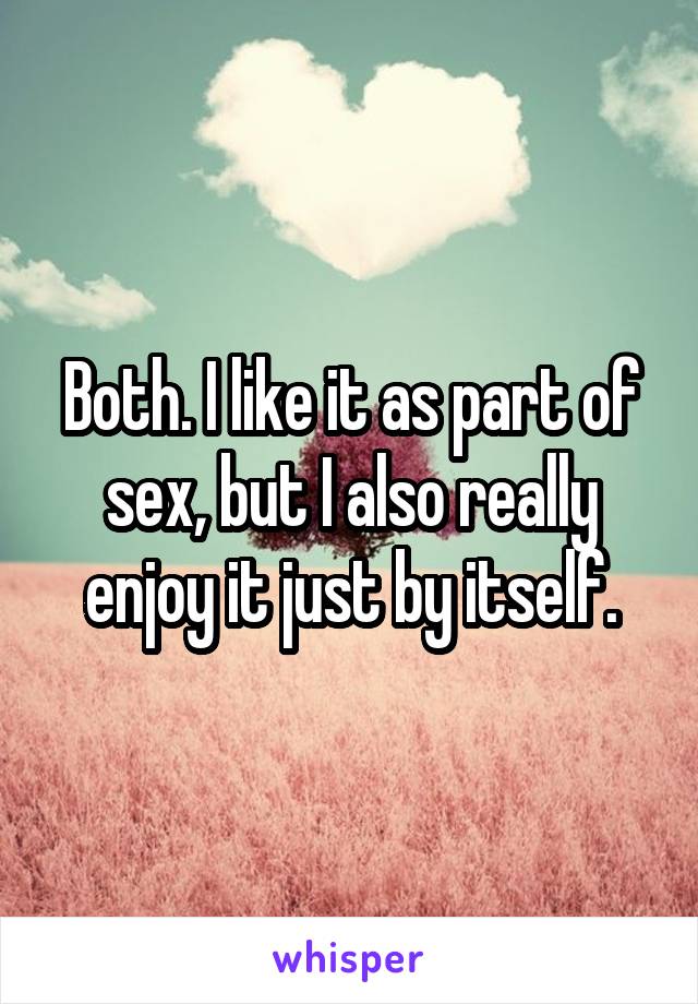 Both. I like it as part of sex, but I also really enjoy it just by itself.