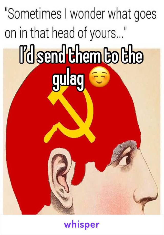 I’d send them to the gulag ☺️