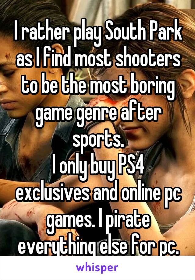 I rather play South Park as I find most shooters to be the most boring game genre after sports.
I only buy PS4 exclusives and online pc games. I pirate everything else for pc.