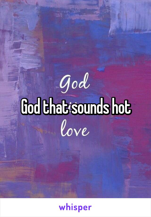 God that sounds hot