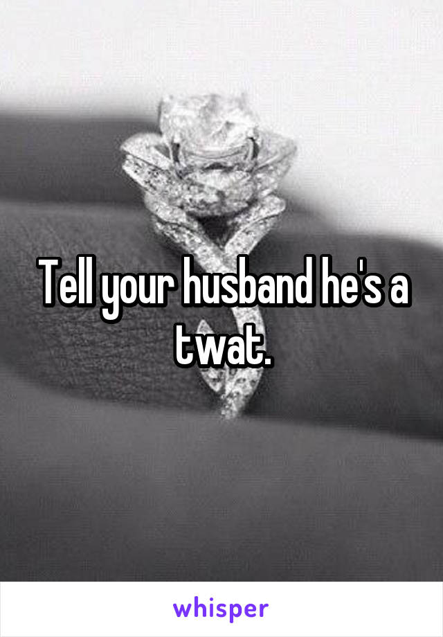 Tell your husband he's a twat.