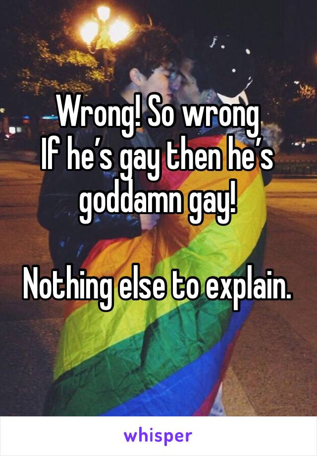 Wrong! So wrong 
If he’s gay then he’s goddamn gay! 

Nothing else to explain.