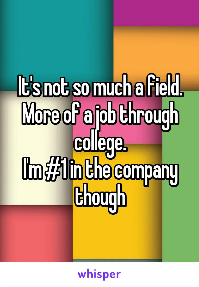 It's not so much a field. More of a job through college.
I'm #1 in the company though