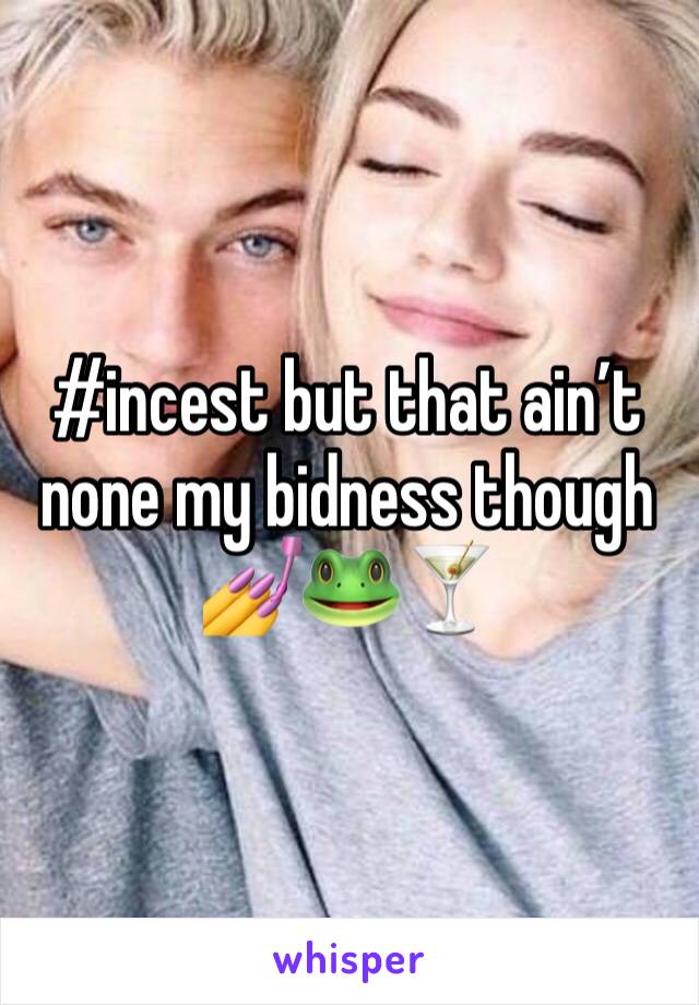 #incest but that ain’t none my bidness though 💅🐸🍸