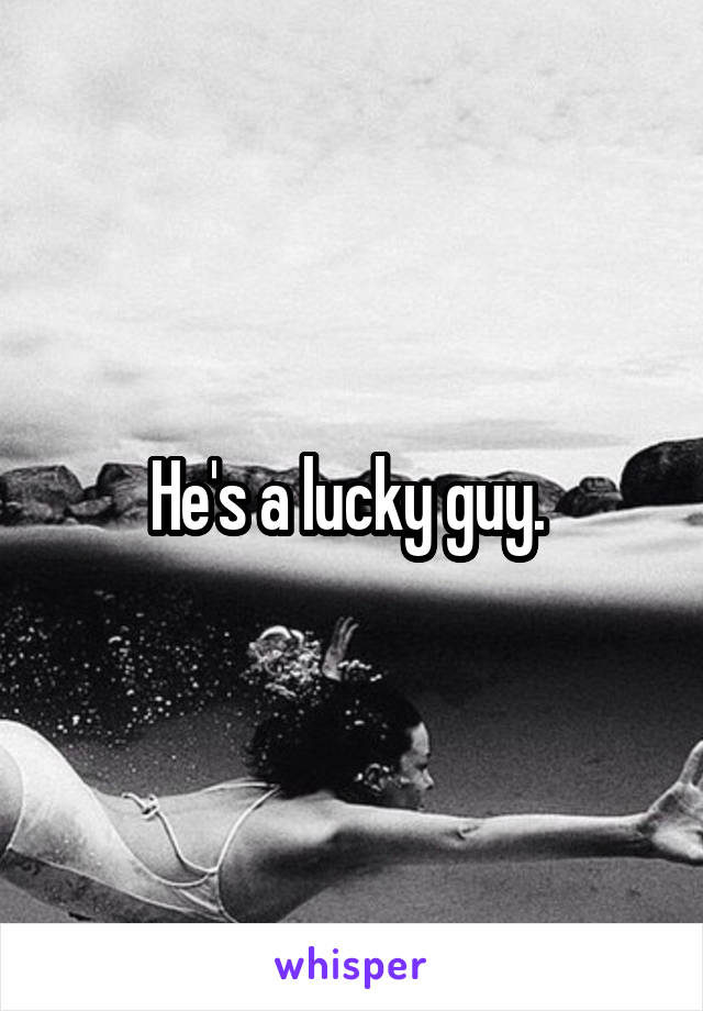 He's a lucky guy. 