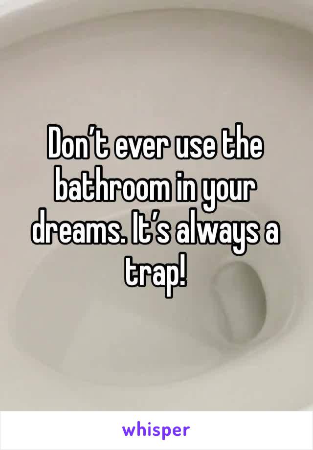 Don’t ever use the bathroom in your dreams. It’s always a trap! 