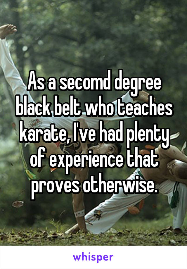 As a secomd degree black belt who teaches karate, I've had plenty of experience that proves otherwise.