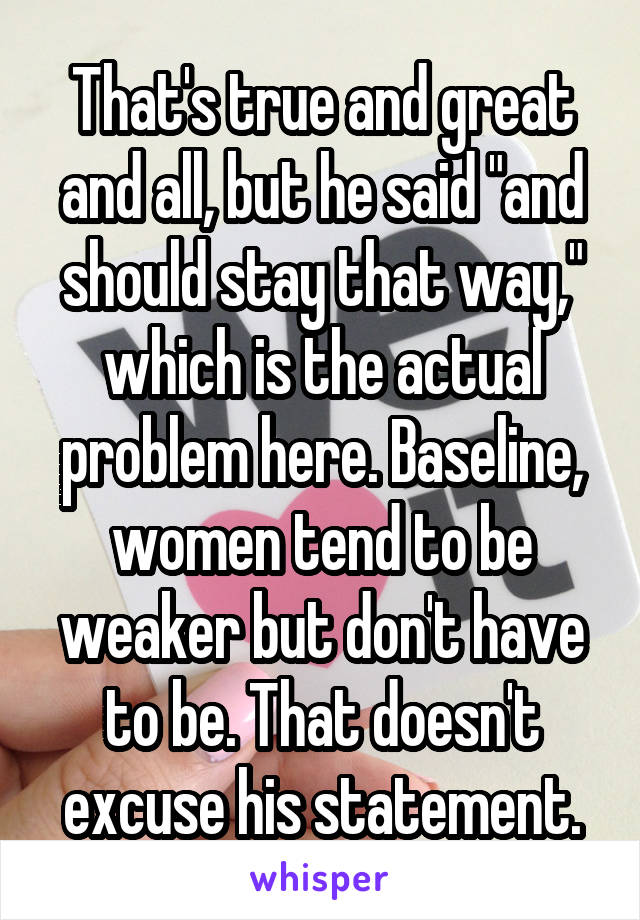 That's true and great and all, but he said "and should stay that way," which is the actual problem here. Baseline, women tend to be weaker but don't have to be. That doesn't excuse his statement.