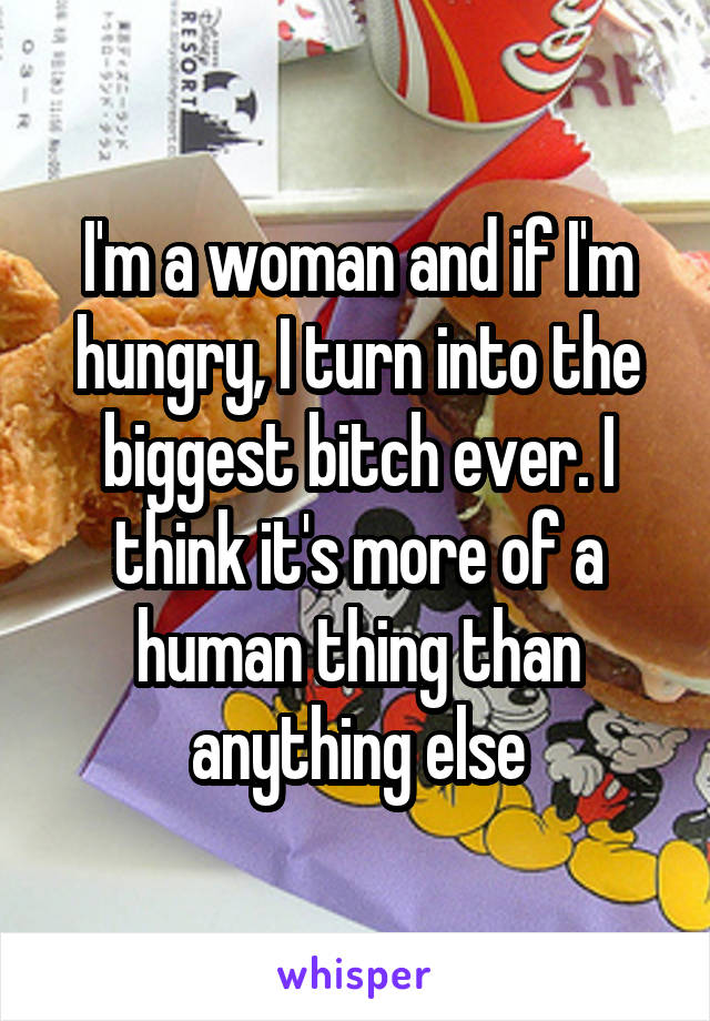 I'm a woman and if I'm hungry, I turn into the biggest bitch ever. I think it's more of a human thing than anything else