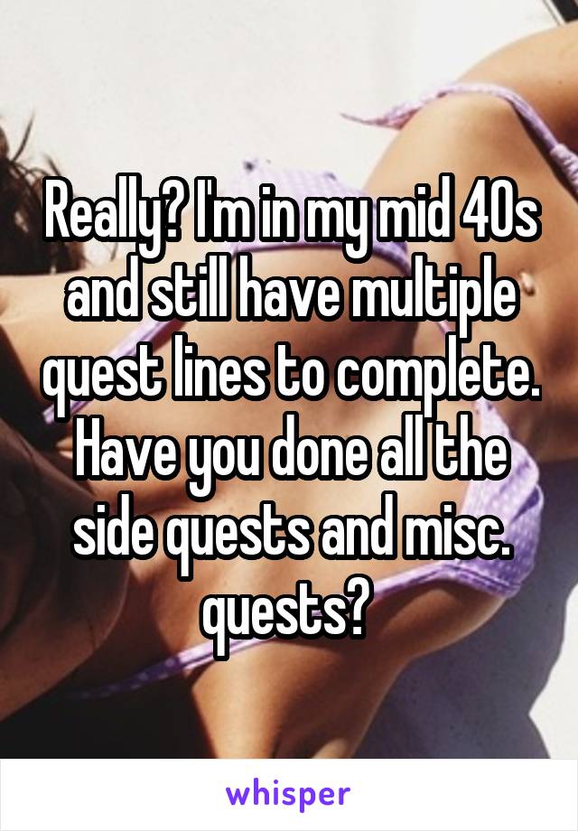 Really? I'm in my mid 40s and still have multiple quest lines to complete. Have you done all the side quests and misc. quests? 