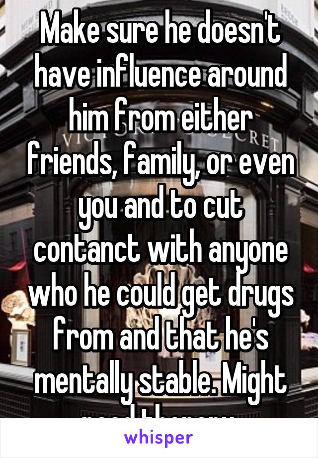 Make sure he doesn't have influence around him from either friends, family, or even you and to cut contanct with anyone who he could get drugs from and that he's mentally stable. Might need therapy.
