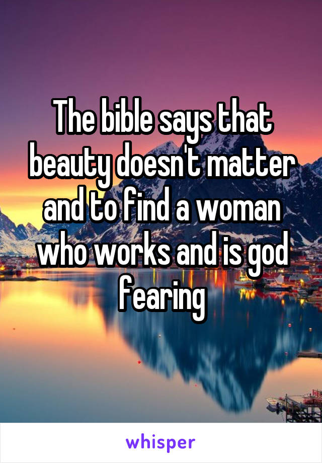 The bible says that beauty doesn't matter and to find a woman who works and is god fearing
