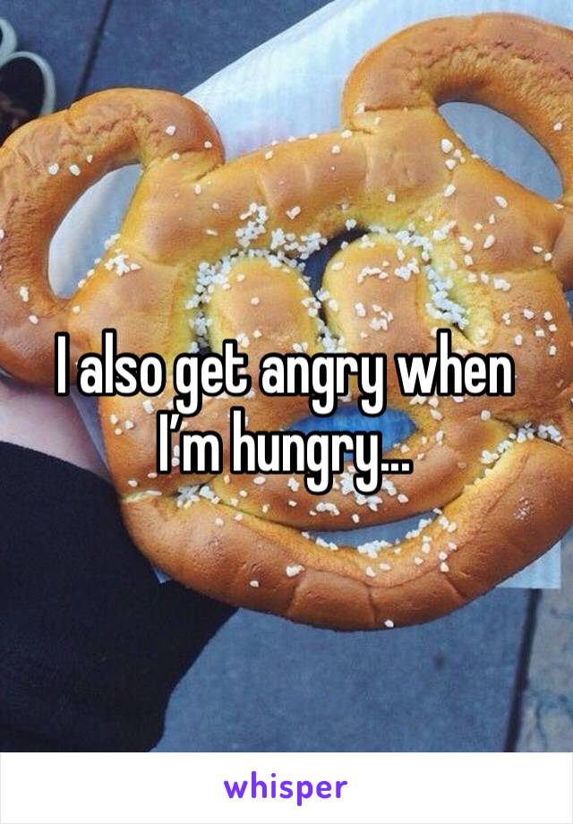 I also get angry when I’m hungry... 