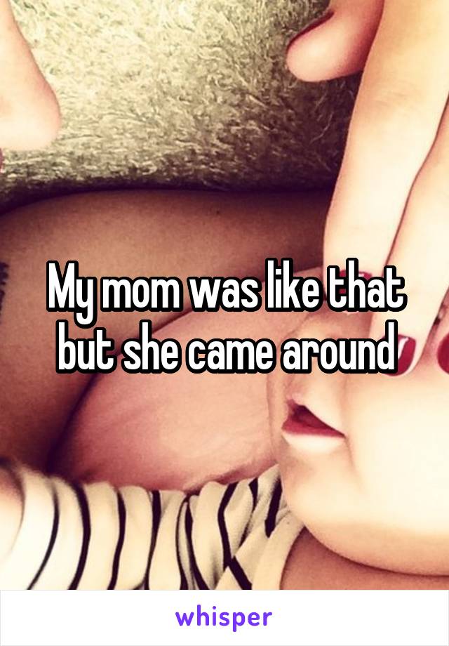 My mom was like that but she came around