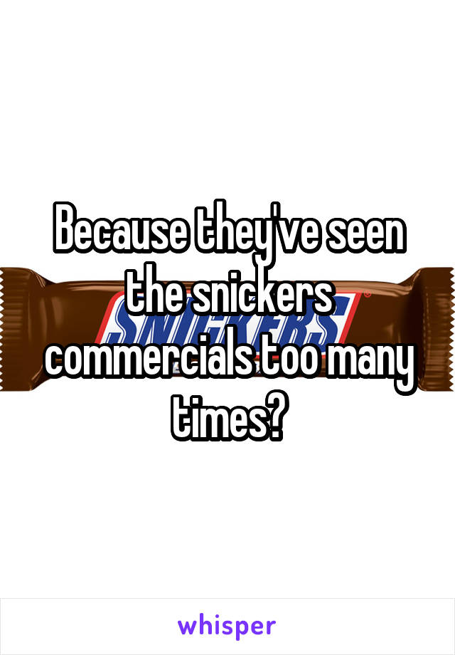 Because they've seen the snickers commercials too many times?