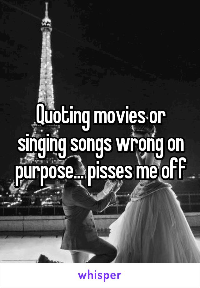 Quoting movies or singing songs wrong on purpose... pisses me off
