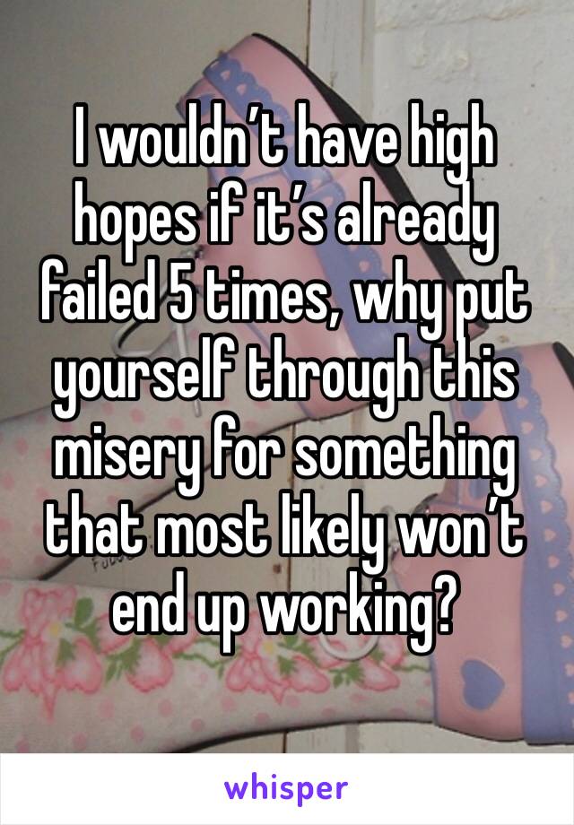 I wouldn’t have high hopes if it’s already failed 5 times, why put yourself through this misery for something that most likely won’t end up working? 