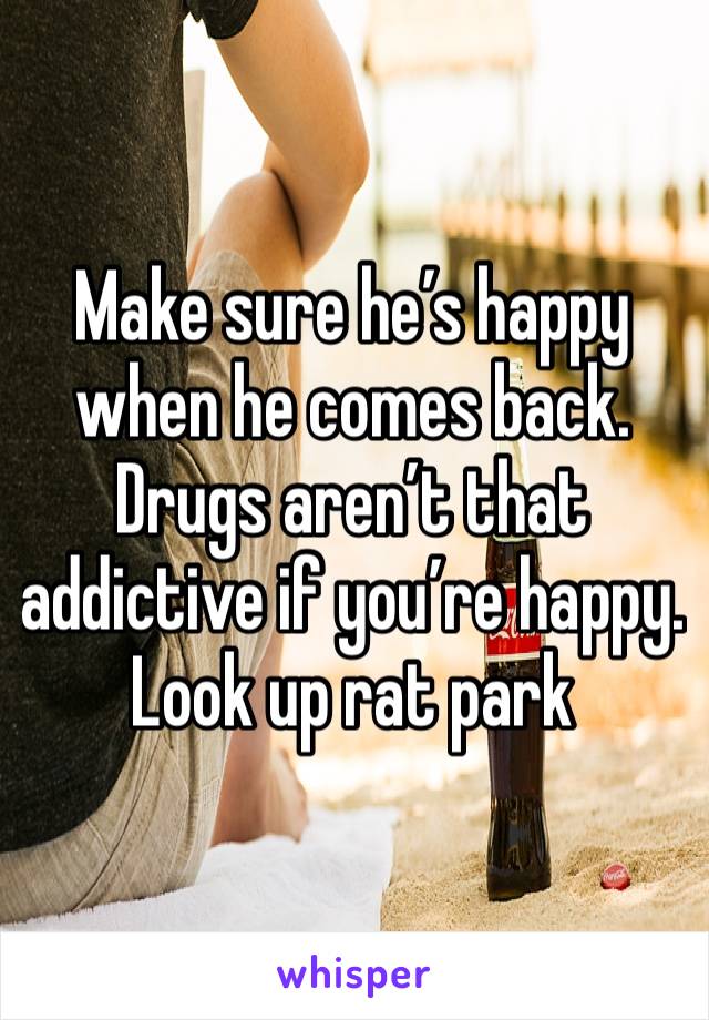 Make sure he’s happy when he comes back. Drugs aren’t that addictive if you’re happy. Look up rat park