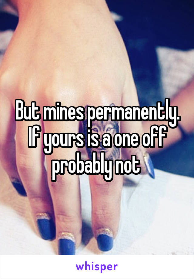 But mines permanently. If yours is a one off probably not 