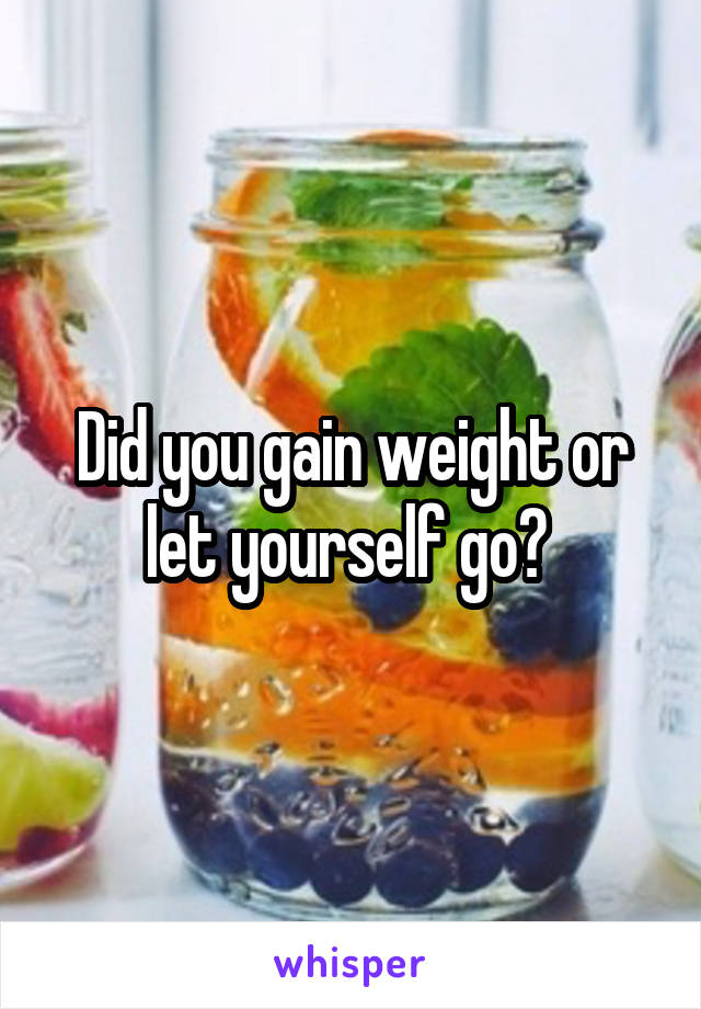 Did you gain weight or let yourself go? 