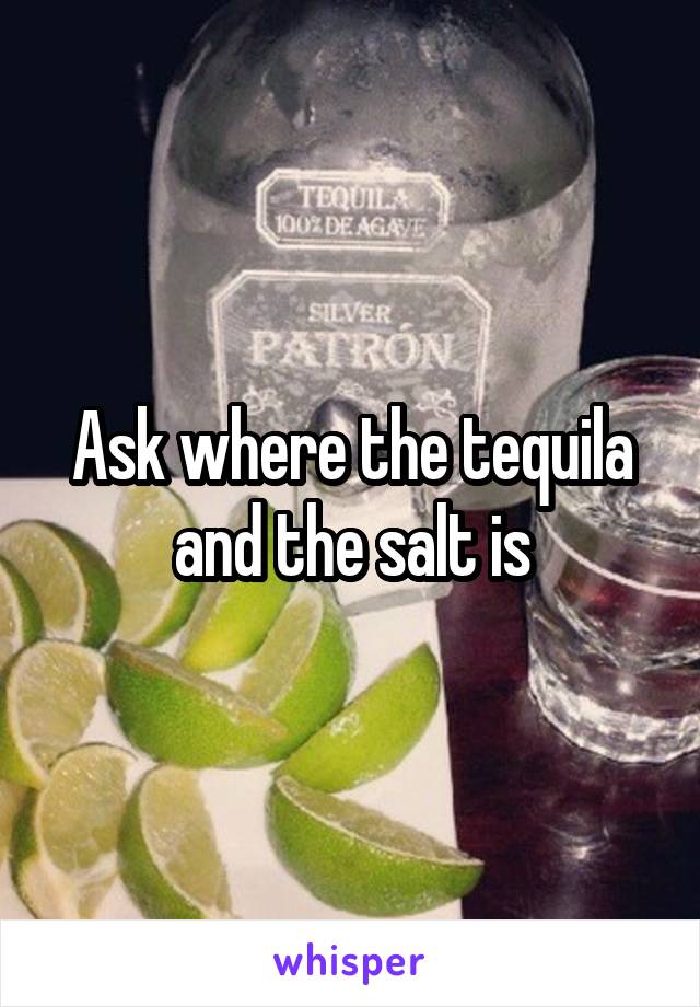 Ask where the tequila and the salt is