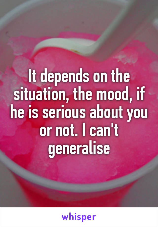 It depends on the situation, the mood, if he is serious about you or not. I can't generalise