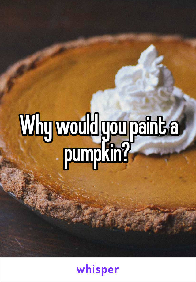 Why would you paint a pumpkin? 