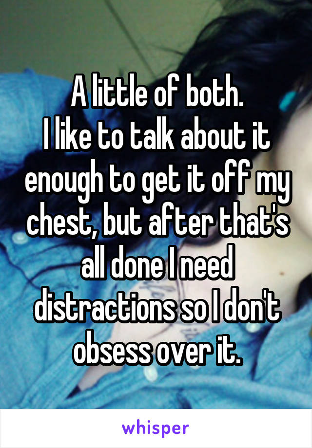 A little of both.
I like to talk about it enough to get it off my chest, but after that's all done I need distractions so I don't obsess over it.
