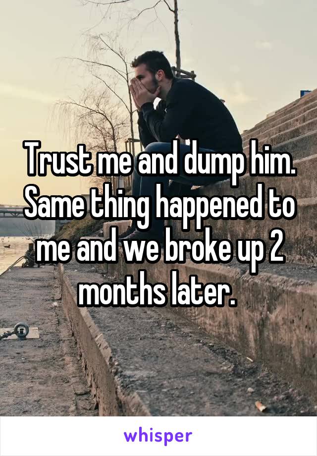 Trust me and dump him. Same thing happened to me and we broke up 2 months later. 