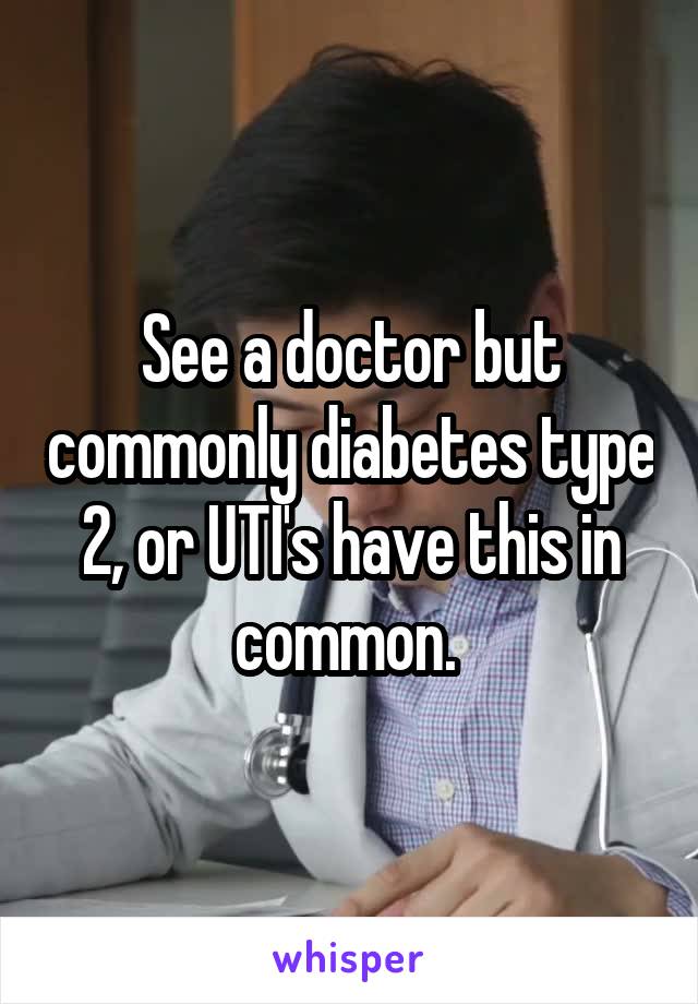 See a doctor but commonly diabetes type 2, or UTI's have this in common. 