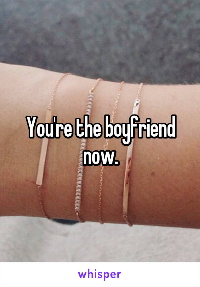 You're the boyfriend now.