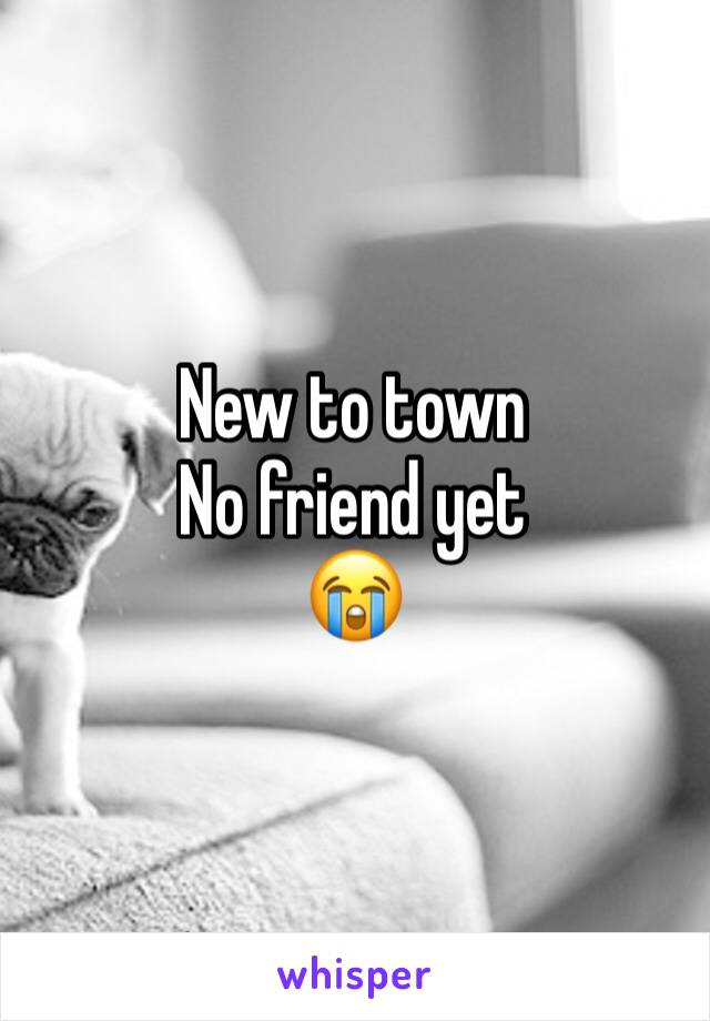 New to town 
No friend yet
😭