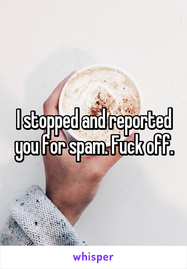 I stopped and reported you for spam. Fuck off.