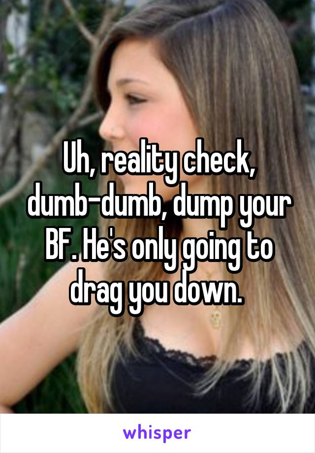 Uh, reality check, dumb-dumb, dump your BF. He's only going to drag you down. 