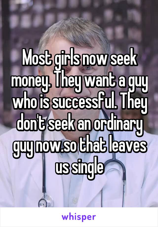 Most girls now seek money. They want a guy who is successful. They don't seek an ordinary guy now.so that leaves us single