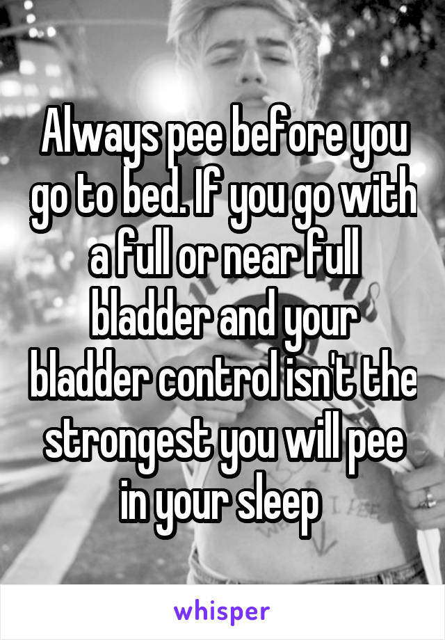 Always pee before you go to bed. If you go with a full or near full bladder and your bladder control isn't the strongest you will pee in your sleep 