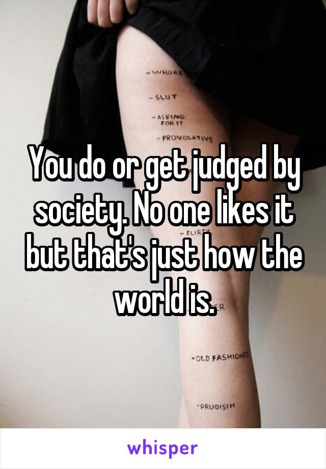 You do or get judged by society. No one likes it but that's just how the world is.
