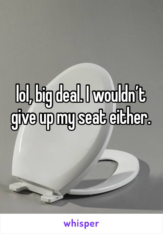lol, big deal. I wouldn’t give up my seat either. 