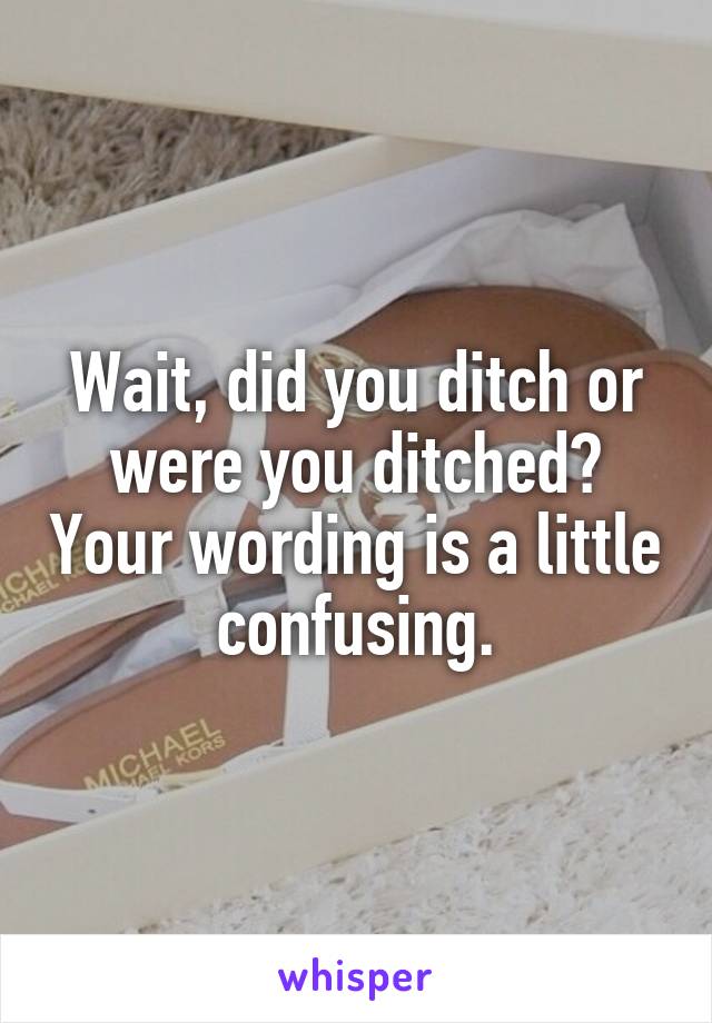 Wait, did you ditch or were you ditched? Your wording is a little confusing.