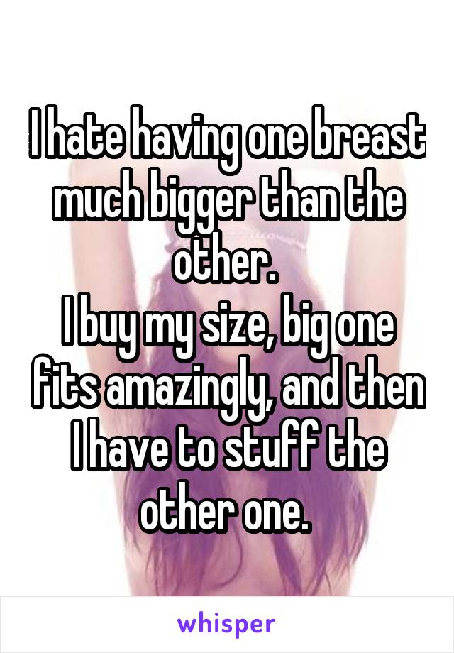 I hate having one breast much bigger than the other. 
I buy my size, big one fits amazingly, and then I have to stuff the other one. 