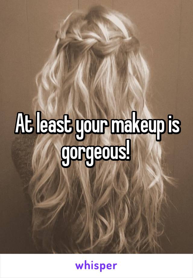 At least your makeup is gorgeous! 